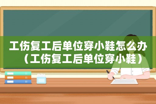 工傷復工后單位穿小鞋怎么辦（工傷復工后單位穿小鞋）