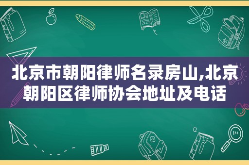 北京市朝陽律師名錄房山,北京朝陽區(qū)律師協(xié)會地址及電話