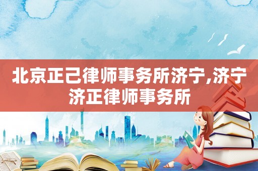 北京正己律師事務(wù)所濟(jì)寧,濟(jì)寧濟(jì)正律師事務(wù)所