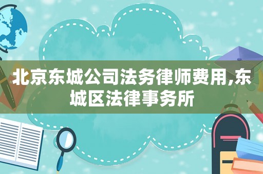 北京東城公司法務(wù)律師費用,東城區(qū)法律事務(wù)所