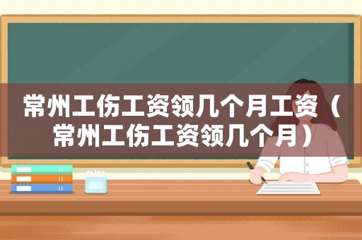 常州工傷工資領(lǐng)幾個月工資（常州工傷工資領(lǐng)幾個月）
