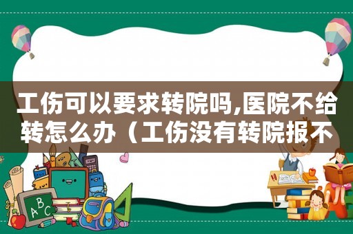 工傷可以要求轉(zhuǎn)院?jiǎn)?醫(yī)院不給轉(zhuǎn)怎么辦（工傷沒(méi)有轉(zhuǎn)院報(bào)不了銷(xiāo)怎么辦）