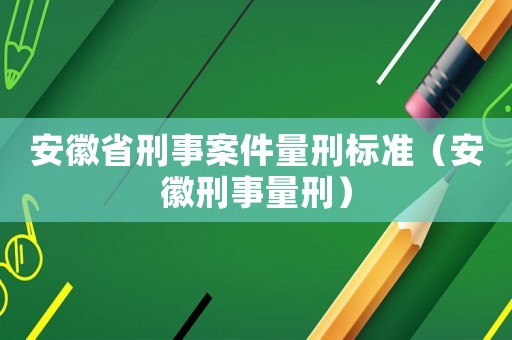 安徽省刑事案件量刑標(biāo)準(zhǔn)（安徽刑事量刑）