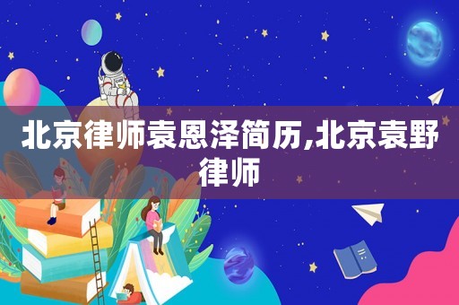 北京律師袁恩澤簡(jiǎn)歷,北京袁野律師