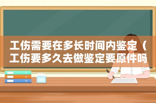 工傷需要在多長(zhǎng)時(shí)間內(nèi)鑒定（工傷要多久去做鑒定要原件嗎）