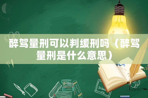 醉駕量刑可以判緩刑嗎（醉駕量刑是什么意思）