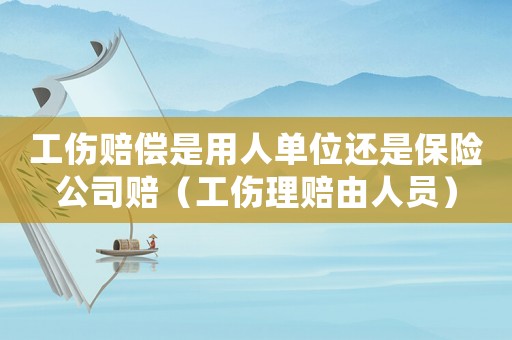 工傷賠償是用人單位還是保險公司賠（工傷理賠由人員）