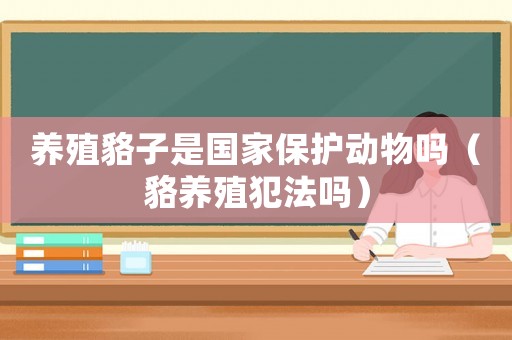 養(yǎng)殖貉子是國家保護動物嗎（貉養(yǎng)殖犯法嗎）
