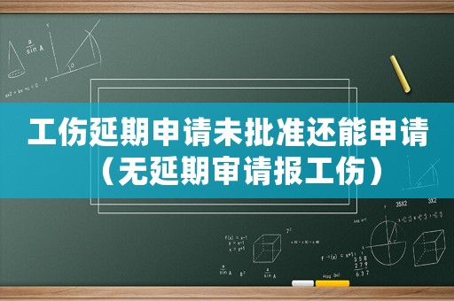 工傷延期申請(qǐng)未批準(zhǔn)還能申請(qǐng)（無(wú)延期審請(qǐng)報(bào)工傷）
