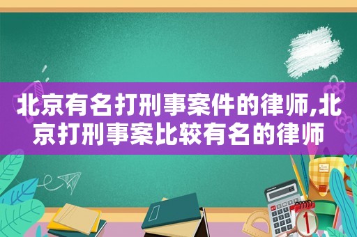 北京有名打刑事案件的律師,北京打刑事案比較有名的律師