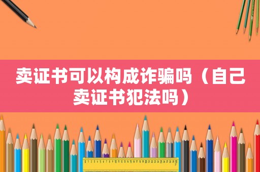 賣(mài)證書(shū)可以構(gòu)成詐騙嗎（自己賣(mài)證書(shū)犯法嗎）