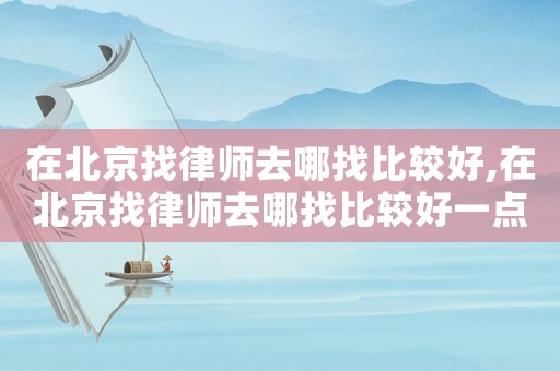 在北京找律師去哪找比較好,在北京找律師去哪找比較好一點(diǎn)