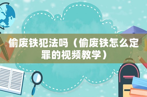 偷廢鐵犯法嗎（偷廢鐵怎么定罪的視頻教學(xué)）
