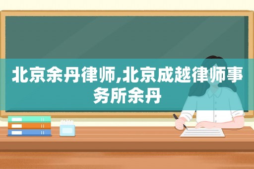 北京余丹律師,北京成越律師事務(wù)所余丹