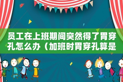 員工在上班期間突然得了胃穿孔怎么辦（加班時胃穿孔算是工傷嗎）