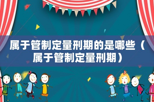 屬于管制定量刑期的是哪些（屬于管制定量刑期）