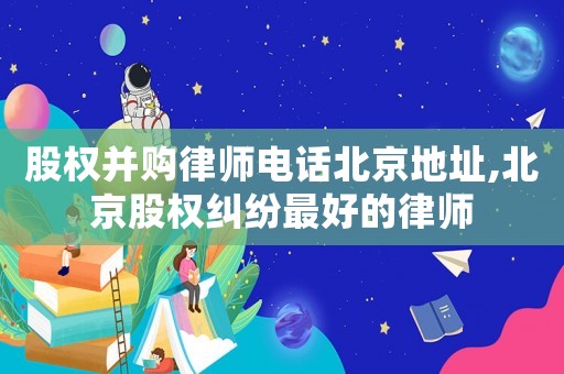 股權(quán)并購律師電話北京地址,北京股權(quán)糾紛最好的律師
