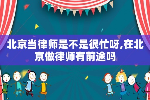 北京當(dāng)律師是不是很忙呀,在北京做律師有前途嗎