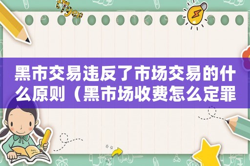 黑市交易違反了市場交易的什么原則（黑市場收費(fèi)怎么定罪）