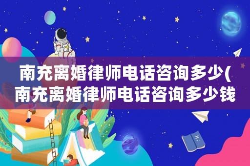 南充離婚律師電話咨詢多少(南充離婚律師電話咨詢多少錢)