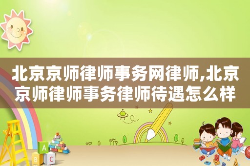 北京京師律師事務網(wǎng)律師,北京京師律師事務律師待遇怎么樣