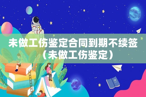 未做工傷鑒定合同到期不續(xù)簽（未做工傷鑒定）