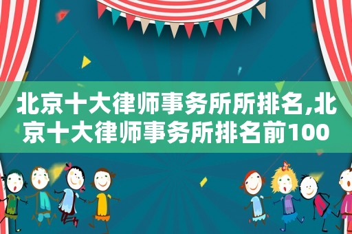北京十大律師事務(wù)所所排名,北京十大律師事務(wù)所排名前100