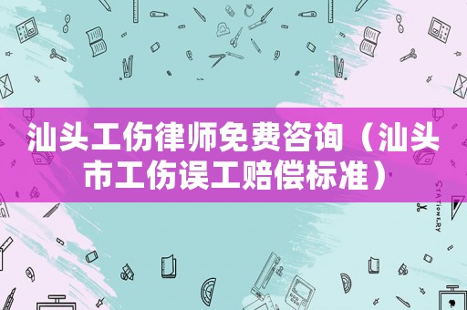 汕頭工傷律師免費(fèi)咨詢（汕頭市工傷誤工賠償標(biāo)準(zhǔn)）