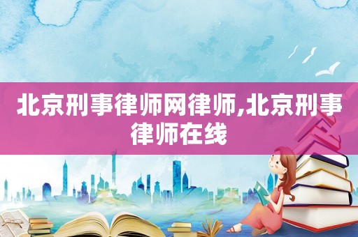 北京刑事律師網(wǎng)律師,北京刑事律師在線