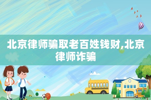 北京律師騙取老百姓錢(qián)財(cái),北京律師詐騙