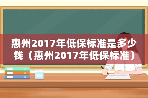 惠州2017年低保標(biāo)準(zhǔn)是多少錢（惠州2017年低保標(biāo)準(zhǔn)）