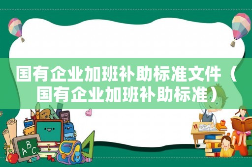 國有企業(yè)加班補(bǔ)助標(biāo)準(zhǔn)文件（國有企業(yè)加班補(bǔ)助標(biāo)準(zhǔn)）