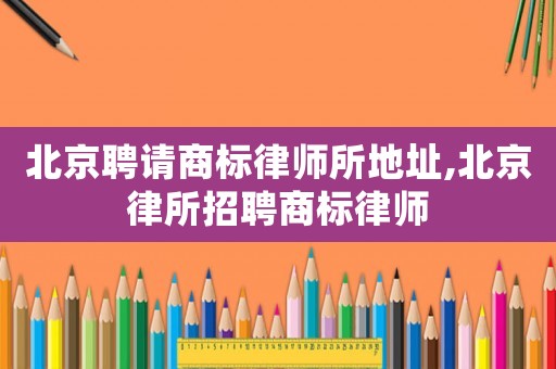 北京聘請商標律師所地址,北京律所招聘商標律師