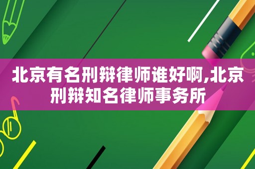 北京有名刑辯律師誰好啊,北京刑辯知名律師事務(wù)所