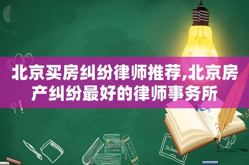 北京買房糾紛律師推薦,北京房產(chǎn)糾紛最好的律師事務(wù)所