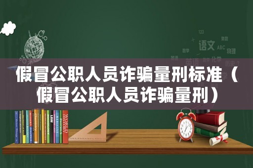 假冒公職人員詐騙量刑標(biāo)準(zhǔn)（假冒公職人員詐騙量刑）