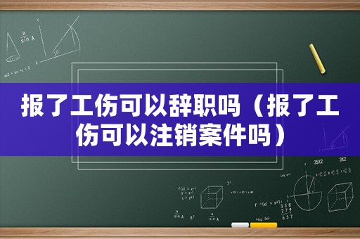 報(bào)了工傷可以辭職嗎（報(bào)了工傷可以注銷案件嗎）