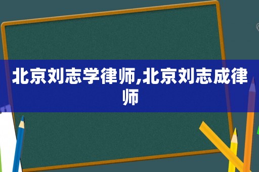 北京劉志學(xué)律師,北京劉志成律師