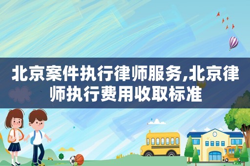 北京案件執(zhí)行律師服務(wù),北京律師執(zhí)行費用收取標(biāo)準(zhǔn)