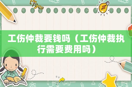 工傷仲裁要錢嗎（工傷仲裁執(zhí)行需要費(fèi)用嗎）