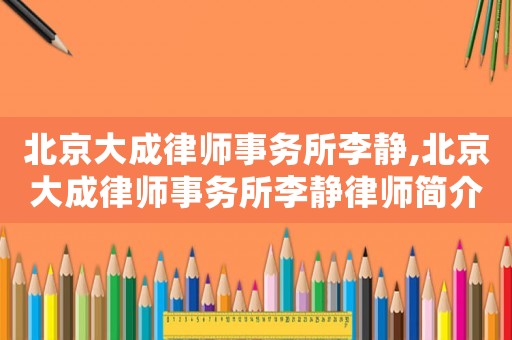 北京大成律師事務(wù)所李靜,北京大成律師事務(wù)所李靜律師簡(jiǎn)介