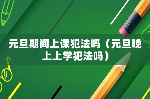 元旦期間上課犯法嗎（元旦晚上上學(xué)犯法嗎）