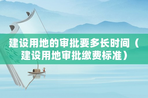 建設(shè)用地的審批要多長時(shí)間（建設(shè)用地審批繳費(fèi)標(biāo)準(zhǔn)）