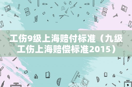 工傷9級(jí)上海賠付標(biāo)準(zhǔn)（九級(jí)工傷上海賠償標(biāo)準(zhǔn)2015）