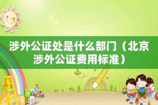 涉外公證處是什么部門(mén)（北京涉外公證費(fèi)用標(biāo)準(zhǔn)）