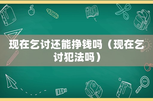 現(xiàn)在乞討還能掙錢嗎（現(xiàn)在乞討犯法嗎）