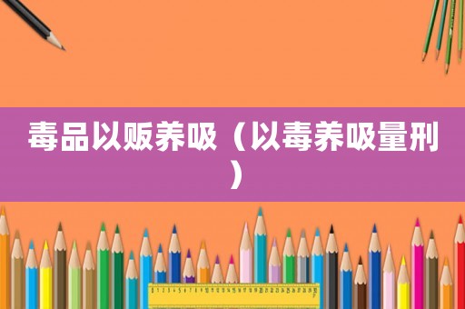 毒品以販養(yǎng)吸（以毒養(yǎng)吸量刑）
