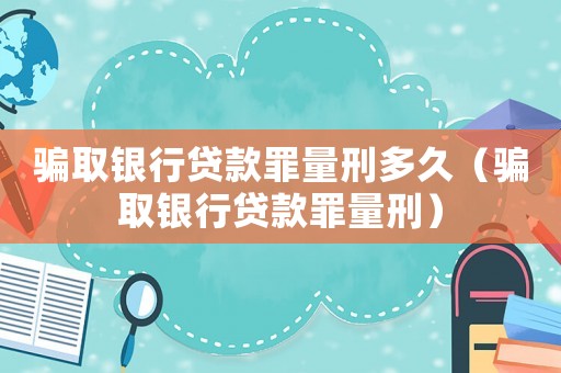 騙取銀行貸款罪量刑多久（騙取銀行貸款罪量刑）