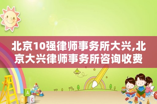 北京10強(qiáng)律師事務(wù)所大興,北京大興律師事務(wù)所咨詢收費