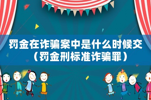 罰金在詐騙案中是什么時候交（罰金刑標準詐騙罪）